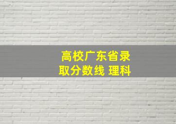 高校广东省录取分数线 理科